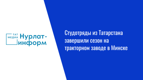 Студотряды из Татарстана завершили сезон на тракторном заводе в Минске