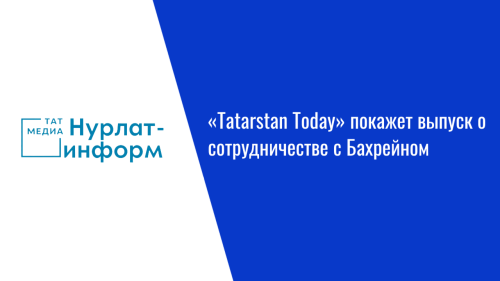 «Tatarstan Today» покажет выпуск о сотрудничестве с Бахрейном