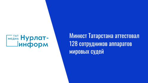 Минюст Татарстана аттестовал 128 сотрудников аппаратов мировых судей