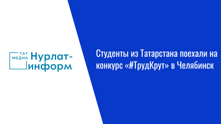 Студенты из Татарстана поехали на конкурс «#ТрудКрут» в Челябинск
