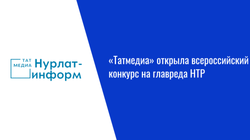 «Татмедиа» открыла всероссийский конкурс на главреда НТР