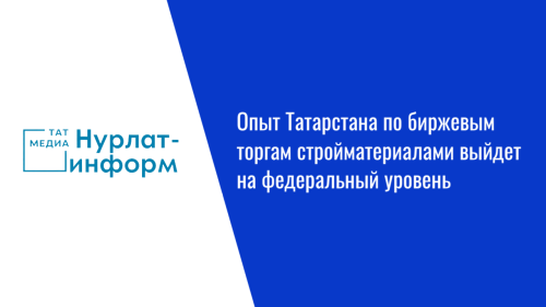 Опыт Татарстана по биржевым торгам стройматериалами выйдет на федеральный уровень