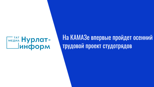 На КАМАЗе впервые пройдет осенний трудовой проект студотрядов