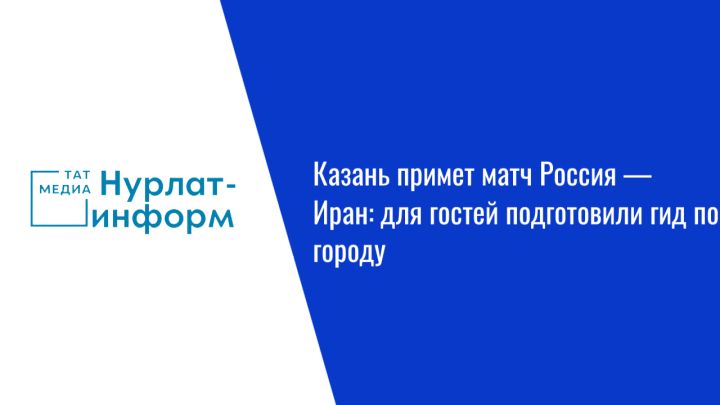 Казань примет матч Россия — Иран: для гостей подготовили гид по городу